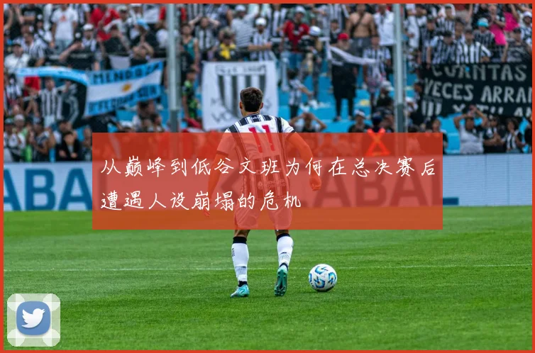 从巅峰到低谷文班为何在总决赛后遭遇人设崩塌的危机