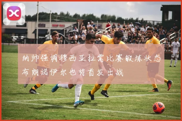 纳帅强调穆西亚拉需比赛锻炼状态布朗诺伊尔也将首发出战