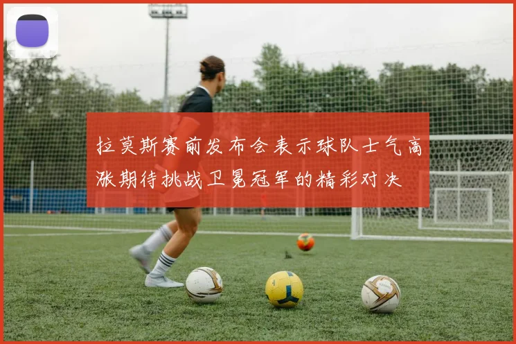 拉莫斯赛前发布会表示球队士气高涨期待挑战卫冕冠军的精彩对决