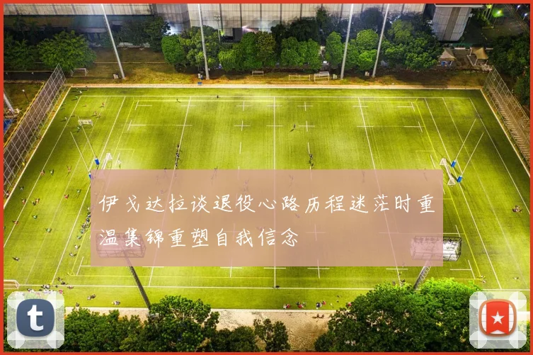 伊戈达拉谈退役心路历程迷茫时重温集锦重塑自我信念