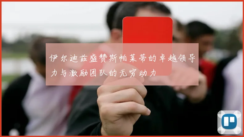 伊尔迪兹盛赞斯帕莱蒂的卓越领导力与激励团队的无穷动力