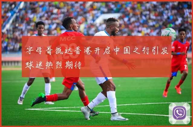 字母哥抵达香港开启中国之行引发球迷热烈期待