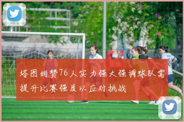 塔图姆赞76人实力强大强调球队需提升比赛强度以应对挑战