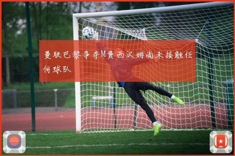 曼联巴黎争夺M费西汉姆尚未接触任何球队