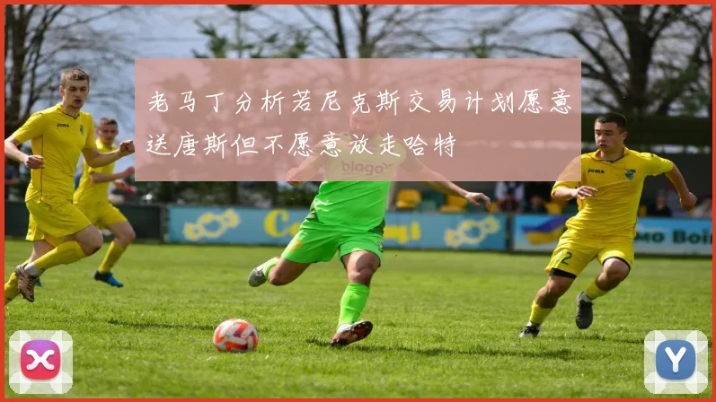 老马丁分析若尼克斯交易计划愿意送唐斯但不愿意放走哈特