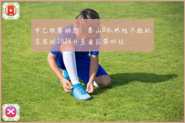 中乙联赛动态:泰山B队终结不胜纪录深圳2028升至南区第四位