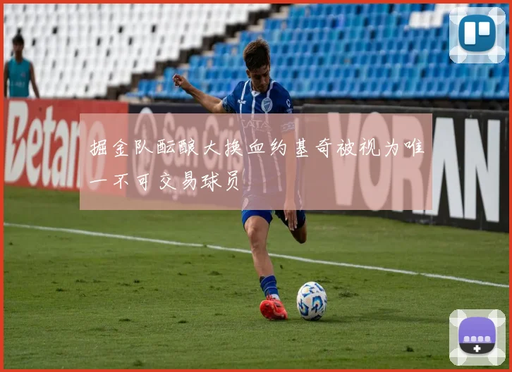 掘金队酝酿大换血约基奇被视为唯一不可交易球员