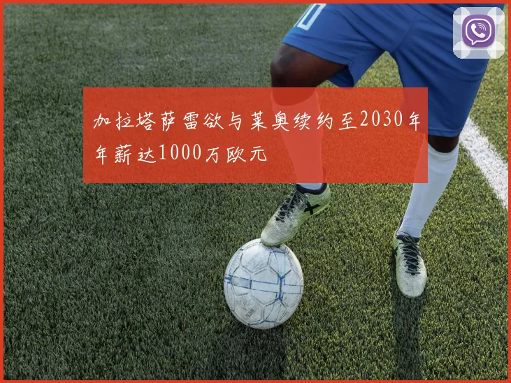 加拉塔萨雷欲与莱奥续约至2030年年薪达1000万欧元