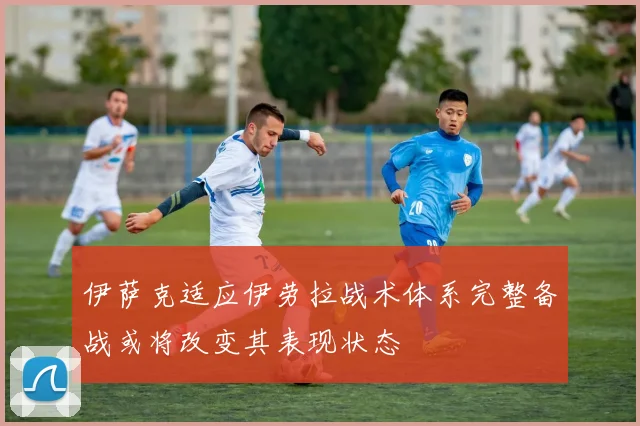 伊萨克适应伊劳拉战术体系完整备战或将改变其表现状态