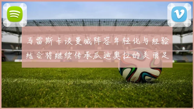 马雷斯卡谈曼城阵容年轻化与经验结合将继续传承瓜迪奥拉的美丽足球理念