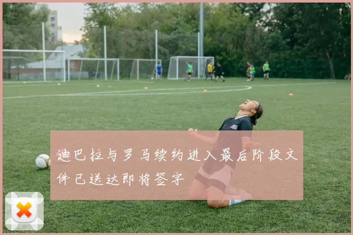 迪巴拉与罗马续约进入最后阶段文件已送达即将签字
