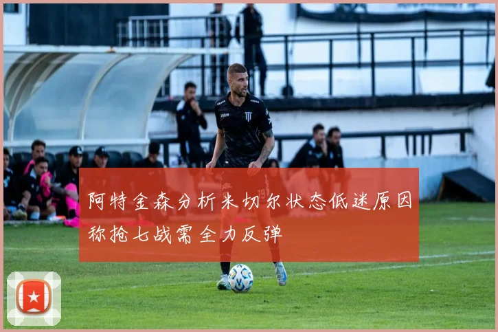 阿特金森分析米切尔状态低迷原因称抢七战需全力反弹