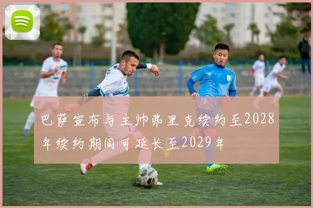巴萨宣布与主帅弗里克续约至2028年续约期间可延长至2029年