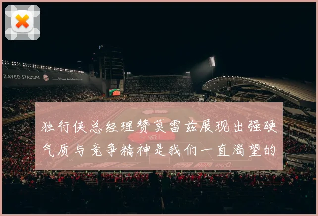 独行侠总经理赞莫雷兹展现出强硬气质与竞争精神是我们一直渴望的特质