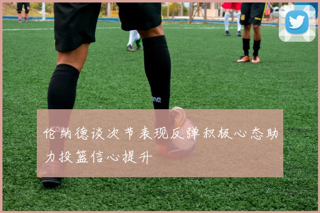 伦纳德谈次节表现反弹积极心态助力投篮信心提升