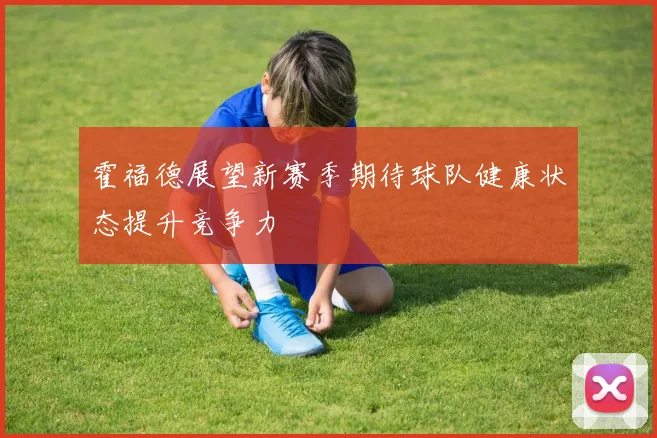霍福德展望新赛季期待球队健康状态提升竞争力