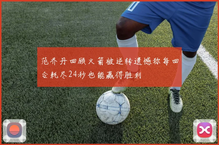 范乔丹回顾火箭被逆转遗憾称每回合耗尽24秒也能赢得胜利