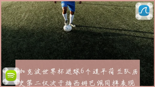 加克波世界杯进球6个追平荷兰队历史第二仅次于梅西姆巴佩同样表现出色