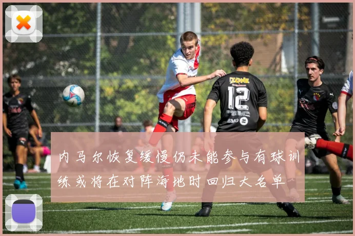 内马尔恢复缓慢仍未能参与有球训练或将在对阵海地时回归大名单