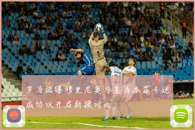 罗马诺曝穆里尼奥与皇马本菲卡达成协议开启新援讨论