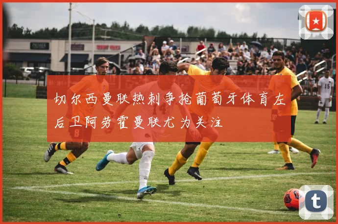 切尔西曼联热刺争抢葡萄牙体育左后卫阿劳霍曼联尤为关注