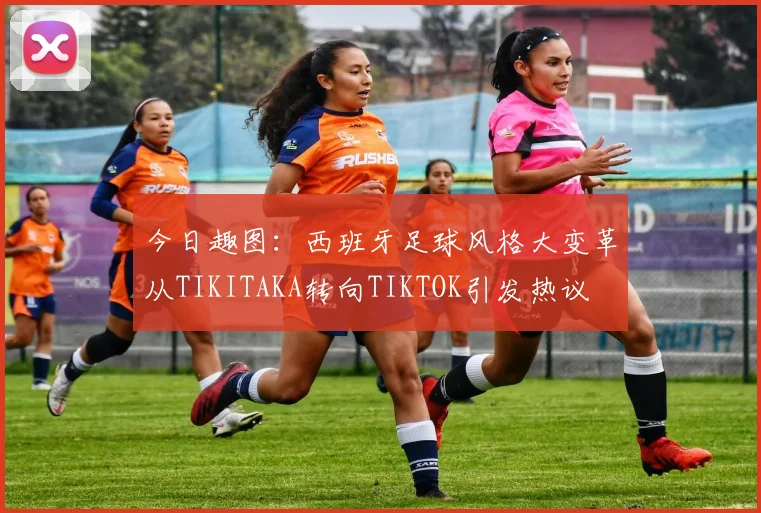 今日趣图:西班牙足球风格大变革从TIKITAKA转向TIKTOK引发热议