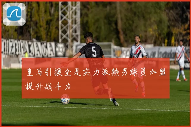 皇马引援全是实力派熟男球员加盟提升战斗力