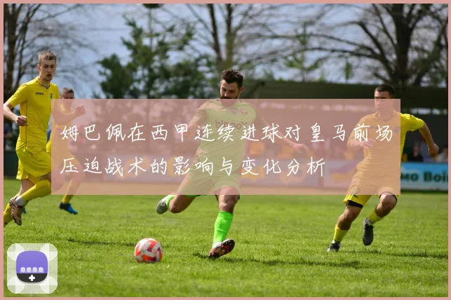 姆巴佩在西甲连续进球对皇马前场压迫战术的影响与变化分析