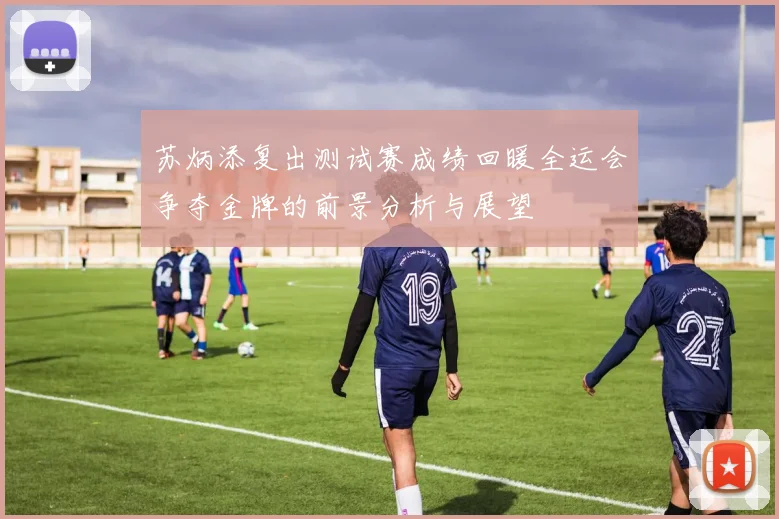 苏炳添复出测试赛成绩回暖全运会争夺金牌的前景分析与展望