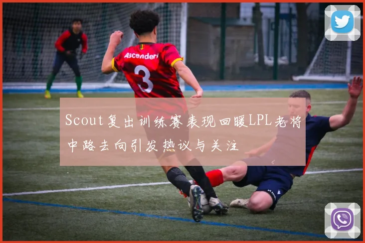Scout复出训练赛表现回暖LPL老将中路去向引发热议与关注